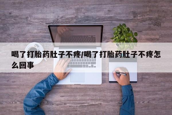 意外怀孕怎么买流产药喝了打胎药肚子不疼/喝了打胎药肚子不疼怎么回事