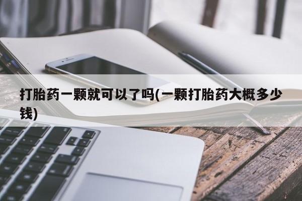意外怀孕怎么买流产药打胎药一颗就可以了吗(一颗打胎药大概多少钱)