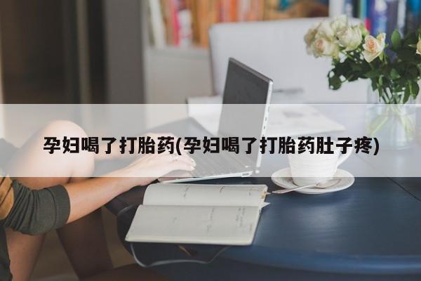 意外怀孕怎么买流产药孕妇喝了打胎药(孕妇喝了打胎药肚子疼)