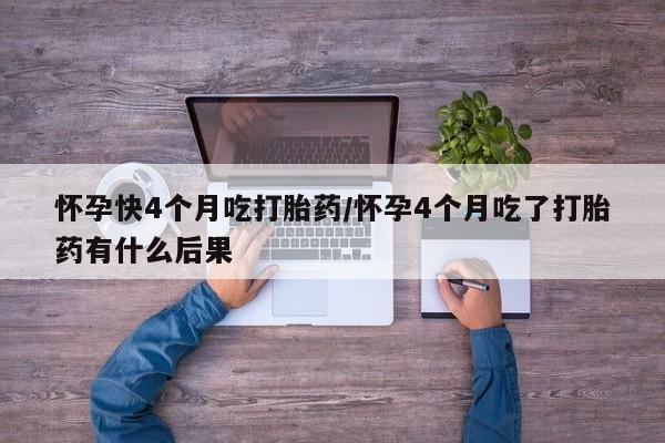 意外怀孕怎么买流产药怀孕快4个月吃打胎药/怀孕4个月吃了打胎药有什么后果