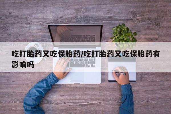 意外怀孕怎么买流产药吃打胎药又吃保胎药/吃打胎药又吃保胎药有影响吗