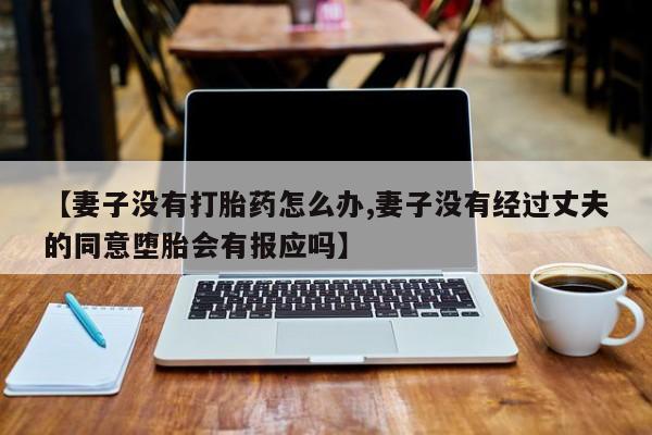 意外怀孕怎么买流产药【妻子没有打胎药怎么办,妻子没有经过丈夫的同意堕胎会有报应吗】