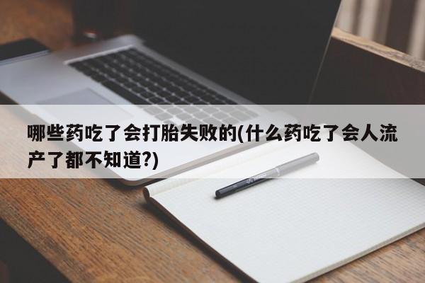 意外怀孕怎么买流产药哪些药吃了会打胎失败的(什么药吃了会人流产了都不知道?)