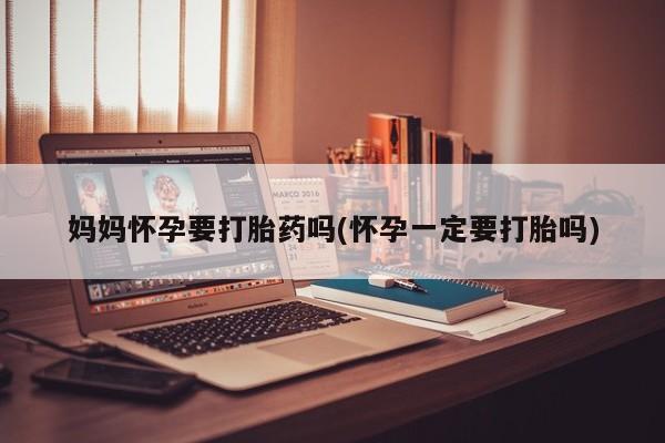 意外怀孕怎么买流产药妈妈怀孕要打胎药吗(怀孕一定要打胎吗)