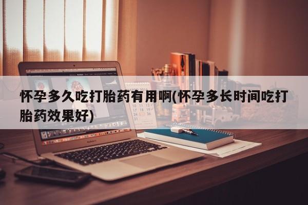 意外怀孕怎么买流产药怀孕多久吃打胎药有用啊(怀孕多长时间吃打胎药效果好)