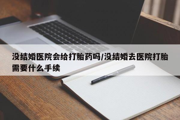 意外怀孕怎么买流产药没结婚医院会给打胎药吗/没结婚去医院打胎需要什么手续