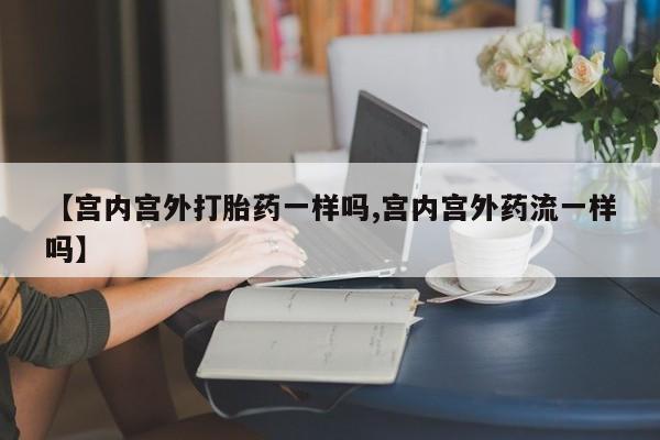意外怀孕怎么买流产药【宫内宫外打胎药一样吗,宫内宫外药流一样吗】