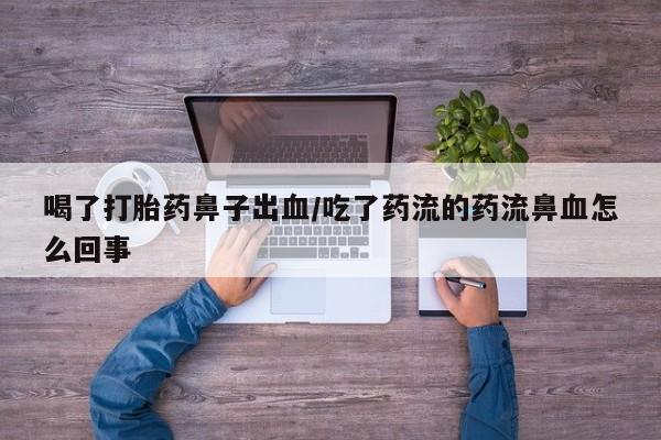 意外怀孕怎么买流产药喝了打胎药鼻子出血/吃了药流的药流鼻血怎么回事