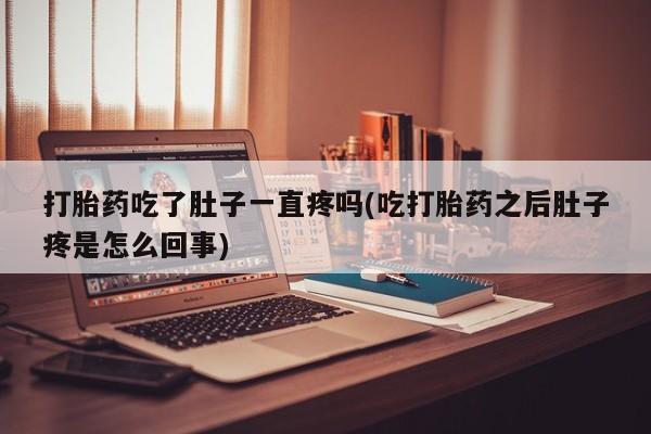 意外怀孕怎么买流产药打胎药吃了肚子一直疼吗(吃打胎药之后肚子疼是怎么回事)