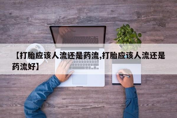 意外怀孕怎么买流产药【打胎应该人流还是药流,打胎应该人流还是药流好】