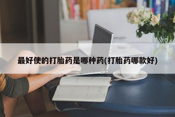 意外怀孕怎么买流产药最好使的打胎药是哪种药(打胎药哪款好)