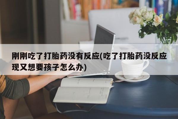 意外怀孕怎么买流产药刚刚吃了打胎药没有反应(吃了打胎药没反应现又想要孩子怎么办)