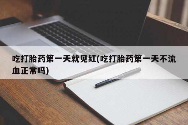 意外怀孕怎么买流产药吃打胎药第一天就见红(吃打胎药第一天不流血正常吗)