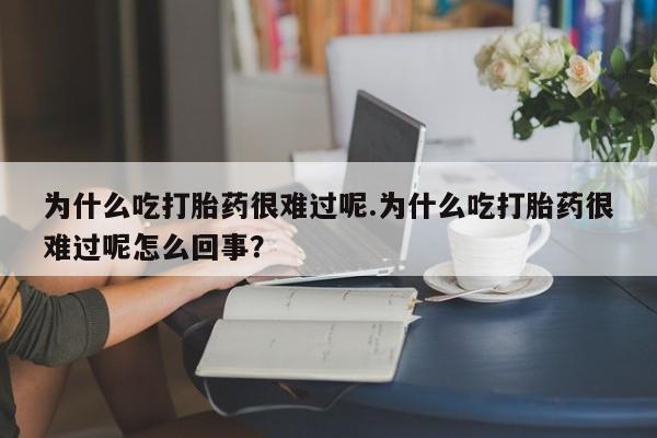 意外怀孕怎么买流产药为什么吃打胎药很难过呢.为什么吃打胎药很难过呢怎么回事？
