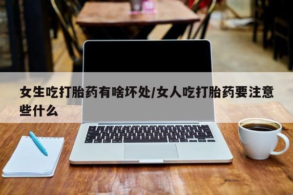 意外怀孕怎么买流产药女生吃打胎药有啥坏处/女人吃打胎药要注意些什么