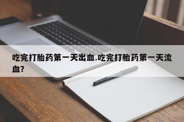 意外怀孕怎么买流产药吃完打胎药第一天出血.吃完打胎药第一天流血？