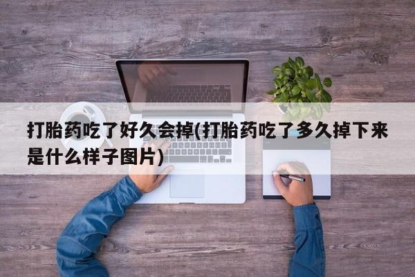 意外怀孕怎么买流产药打胎药吃了好久会掉(打胎药吃了多久掉下来是什么样子图片)