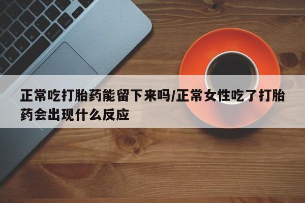 意外怀孕怎么买流产药正常吃打胎药能留下来吗/正常女性吃了打胎药会出现什么反应