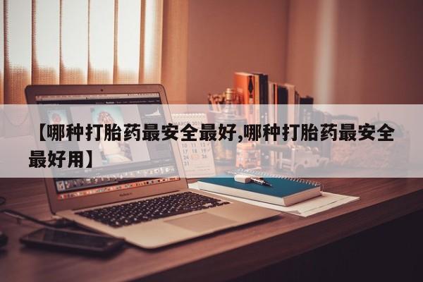 意外怀孕怎么买流产药【哪种打胎药最安全最好,哪种打胎药最安全最好用】