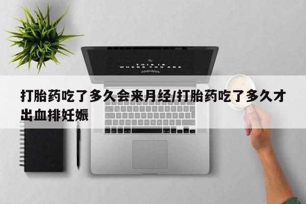 意外怀孕怎么买流产药打胎药吃了多久会来月经/打胎药吃了多久才出血排妊娠
