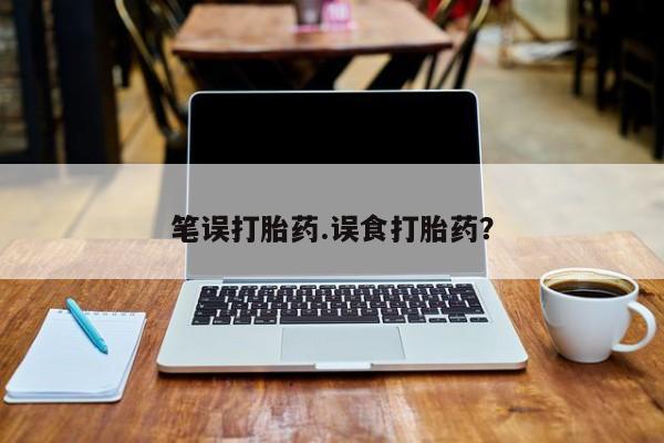 意外怀孕怎么买流产药笔误打胎药.误食打胎药？