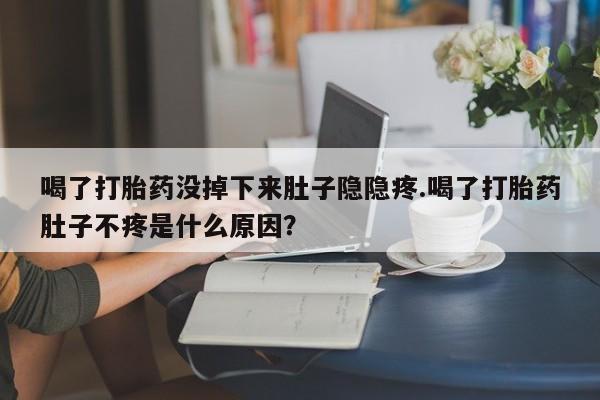 意外怀孕怎么买流产药喝了打胎药没掉下来肚子隐隐疼.喝了打胎药肚子不疼是什么原因？