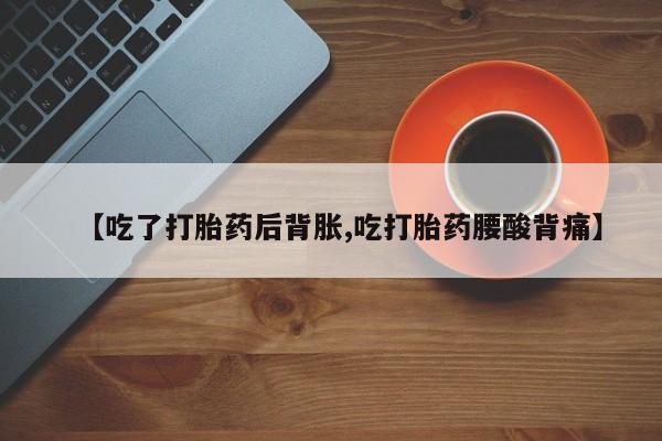 意外怀孕怎么买流产药【吃了打胎药后背胀,吃打胎药腰酸背痛】