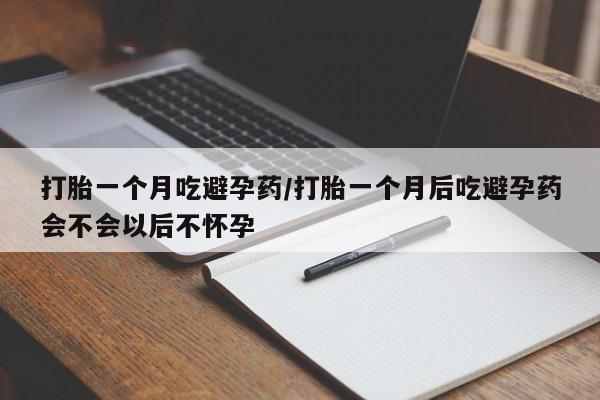 意外怀孕怎么买流产药打胎一个月吃避孕药/打胎一个月后吃避孕药会不会以后不怀孕