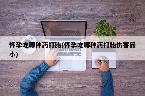 意外怀孕怎么买流产药怀孕吃哪种药打胎(怀孕吃哪种药打胎伤害最小)