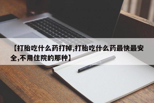 意外怀孕怎么买流产药【打胎吃什么药打掉,打胎吃什么药最快最安全,不用住院的那种】
