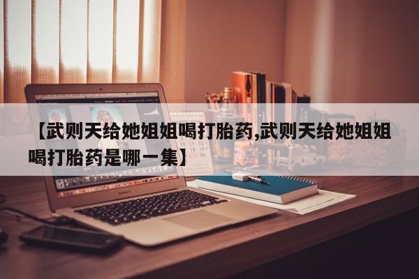 意外怀孕怎么买流产药【武则天给她姐姐喝打胎药,武则天给她姐姐喝打胎药是哪一集】