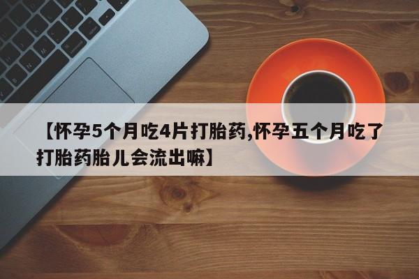意外怀孕怎么买流产药【怀孕5个月吃4片打胎药,怀孕五个月吃了打胎药胎儿会流出嘛】
