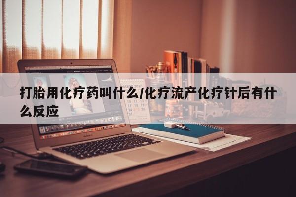意外怀孕怎么买流产药打胎用化疗药叫什么/化疗流产化疗针后有什么反应