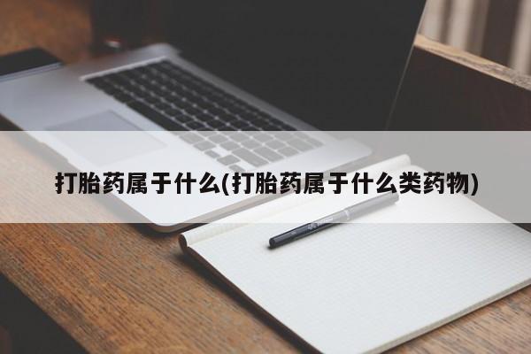 意外怀孕怎么买流产药打胎药属于什么(打胎药属于什么类药物)
