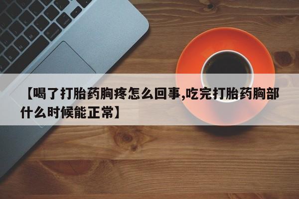 意外怀孕怎么买流产药【喝了打胎药胸疼怎么回事,吃完打胎药胸部什么时候能正常】