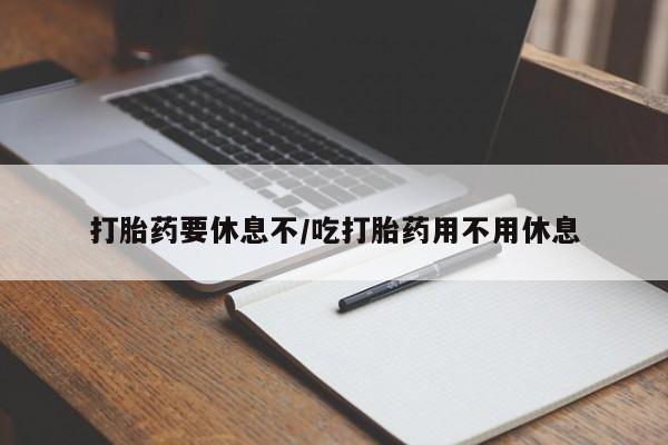 意外怀孕怎么买流产药打胎药要休息不/吃打胎药用不用休息