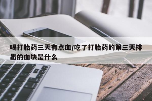意外怀孕怎么买流产药喝打胎药三天有点血/吃了打胎药的第三天排出的血块是什么