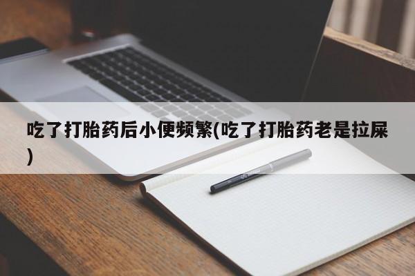 意外怀孕怎么买流产药吃了打胎药后小便频繁(吃了打胎药老是拉屎)