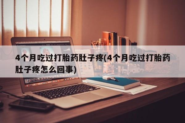 意外怀孕怎么买流产药4个月吃过打胎药肚子疼(4个月吃过打胎药肚子疼怎么回事)