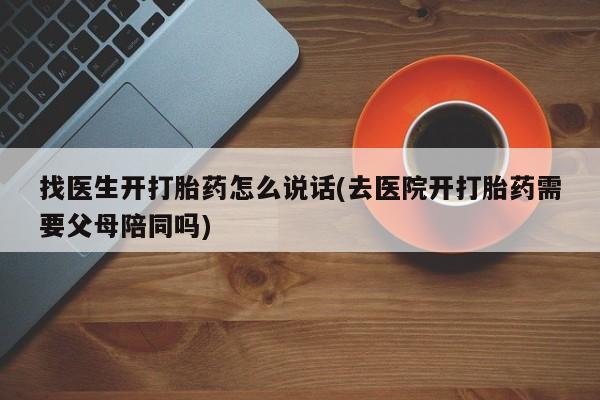 意外怀孕怎么买流产药找医生开打胎药怎么说话(去医院开打胎药需要父母陪同吗)