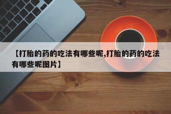 意外怀孕怎么买流产药【打胎的药的吃法有哪些呢,打胎的药的吃法有哪些呢图片】