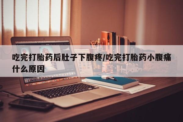 意外怀孕怎么买流产药吃完打胎药后肚子下腹疼/吃完打胎药小腹痛什么原因