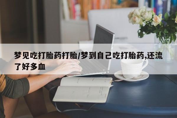 意外怀孕怎么买流产药梦见吃打胎药打胎/梦到自己吃打胎药,还流了好多血
