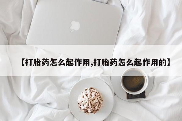 意外怀孕怎么买流产药【打胎药怎么起作用,打胎药怎么起作用的】