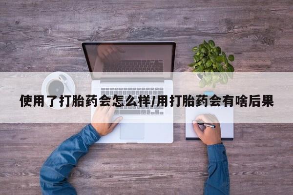 意外怀孕怎么买流产药使用了打胎药会怎么样/用打胎药会有啥后果