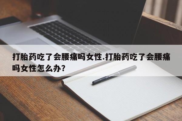 意外怀孕怎么买流产药打胎药吃了会腰痛吗女性.打胎药吃了会腰痛吗女性怎么办？