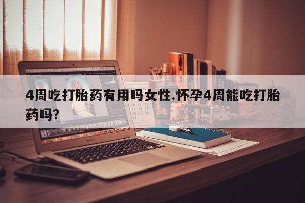 意外怀孕怎么买流产药4周吃打胎药有用吗女性.怀孕4周能吃打胎药吗？