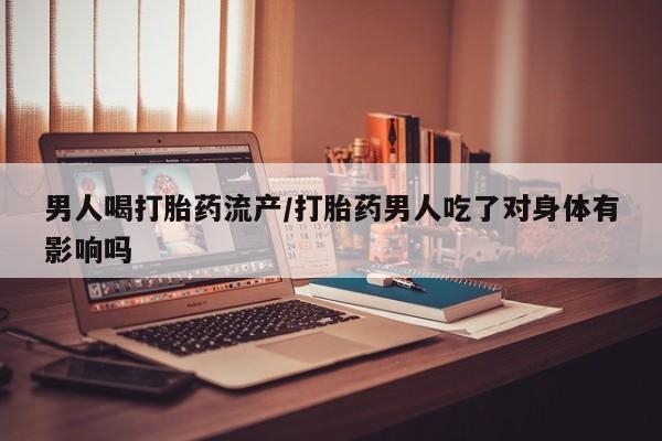 意外怀孕怎么买流产药男人喝打胎药流产/打胎药男人吃了对身体有影响吗