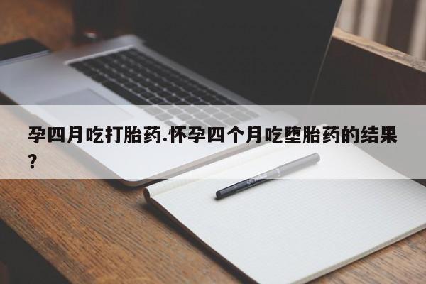 意外怀孕怎么买流产药孕四月吃打胎药.怀孕四个月吃堕胎药的结果？