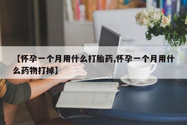 意外怀孕怎么买流产药【怀孕一个月用什么打胎药,怀孕一个月用什么药物打掉】